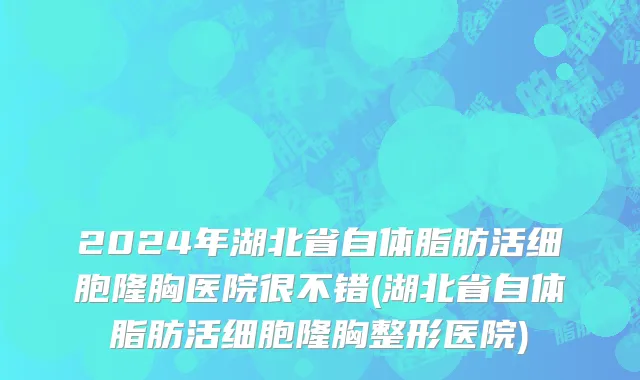 2024年湖北省自体脂肪活细胞隆胸医院很不错(湖北省自体脂肪活细胞隆胸整形医院)