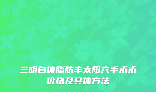 三明自体脂肪丰太阳穴手术术价格及具体方法