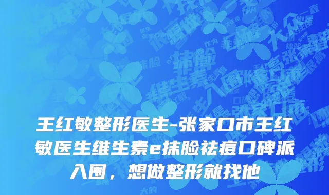王红敏整形医生-张家口市王红敏医生维生素e抹脸祛痘口碑派入围，想做整形就找他