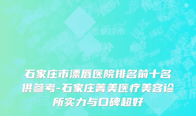 石家庄市漂唇医院排名前十名供参考-石家庄菁美医疗美容诊所实力与口碑超好