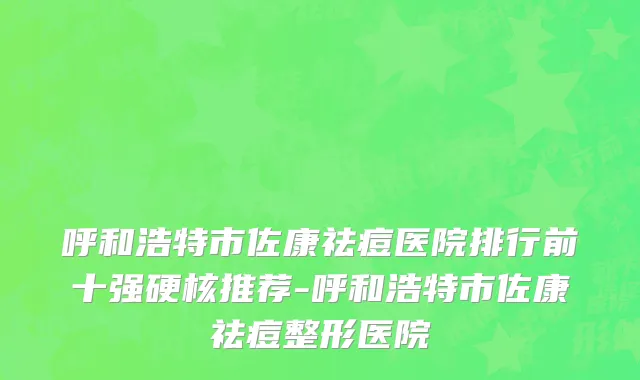 呼和浩特市佐康祛痘医院排行前十强硬核推荐-呼和浩特市佐康祛痘整形医院