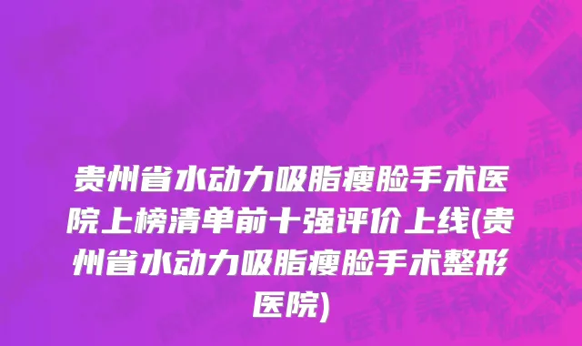 贵州省水动力吸脂瘦脸手术医院上榜清单前十强评价上线(贵州省水动力吸脂瘦脸手术整形医院)