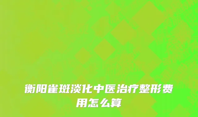 衡阳雀斑淡化中医治疗整形费用怎么算