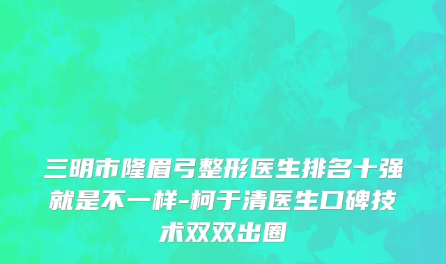 三明市隆眉弓整形医生排名十强就是不一样-柯于清医生口碑技术双双出圈