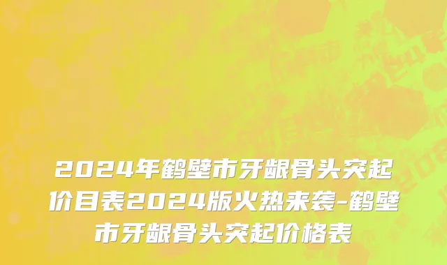 2024年鹤壁市牙龈骨头突起价目表2024版火热来袭-鹤壁市牙龈骨头突起价格表