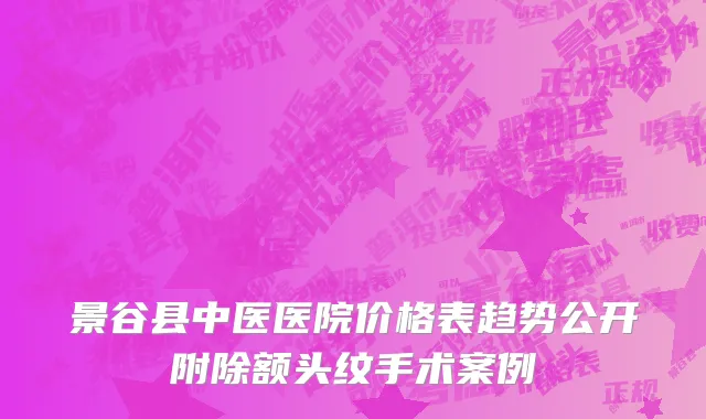 景谷县中医医院价格表趋势公开附除额头纹手术案例