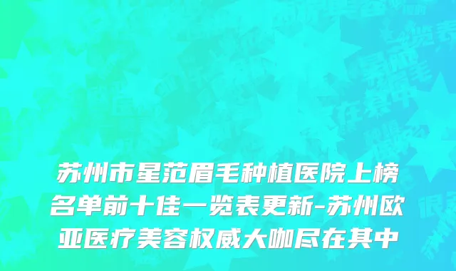 苏州市星范眉毛种植医院上榜名单前十佳一览表更新-苏州欧亚医疗美容权威大咖尽在其中