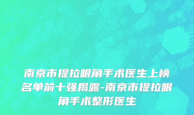 南京市提拉眼角手术医生上榜名单前十强揭露-南京市提拉眼角手术整形医生