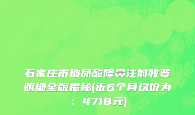 石家庄市玻尿酸隆鼻注射收费明细全版揭秘(近6个月均价为：4718元)