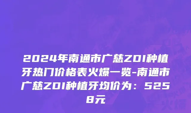 2024年南通市广慈ZDI种植牙热门价格表火爆一览-南通市广慈ZDI种植牙均价为：5258元