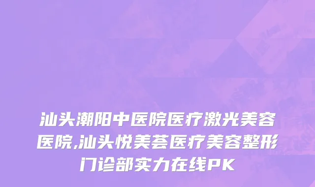 汕头潮阳中医院医疗激光美容医院,汕头悦美荟医疗美容整形门诊部实力在线PK