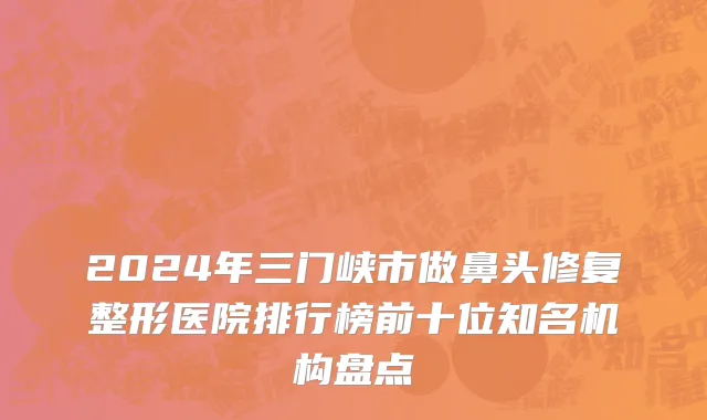 2024年三门峡市做鼻头修复整形医院排行榜前十位知名机构盘点