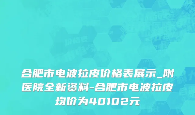 合肥市电波拉皮价格表展示_附医院全新资料-合肥市电波拉皮均价为40102元