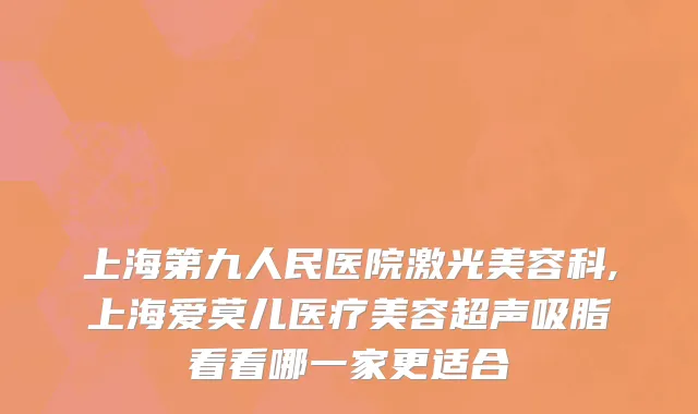 上海第九人民医院激光美容科,上海爱莫儿医疗美容超声吸脂看看哪一家更适合