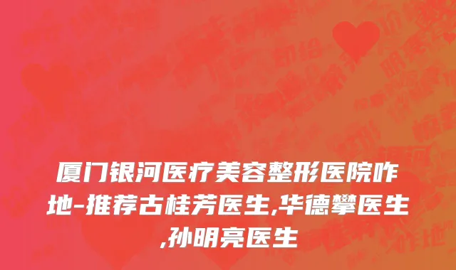 厦门银河医疗美容整形医院咋地-推荐古桂芳医生,华德攀医生,孙明亮医生
