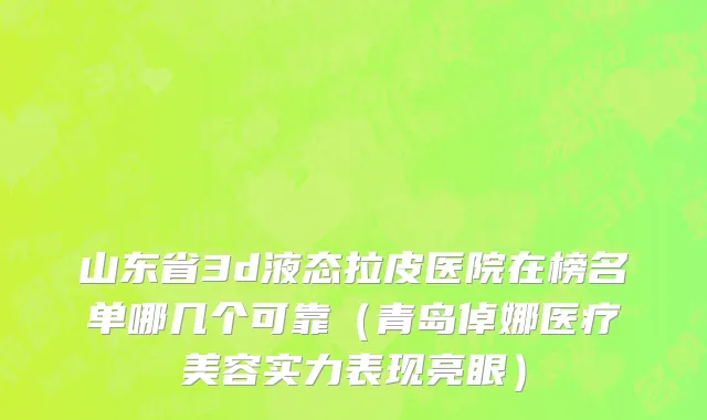 山东省3d液态拉皮医院在榜名单哪几个可靠（青岛倬娜医疗美容实力表现亮眼）