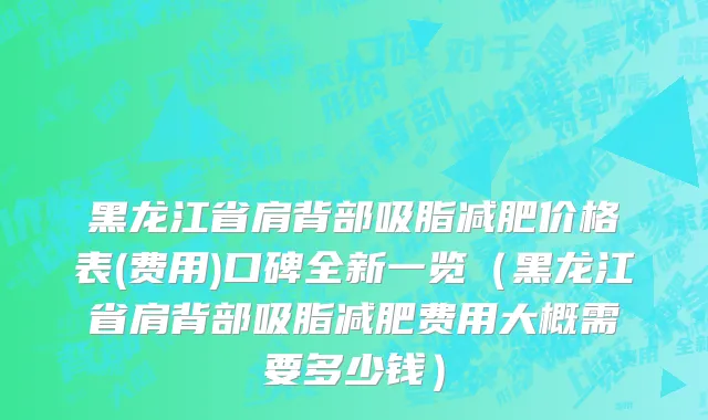 黑龙江省肩背部吸脂减肥价格表(费用)口碑全新一览（黑龙江省肩背部吸脂减肥费用大概需要多少钱）