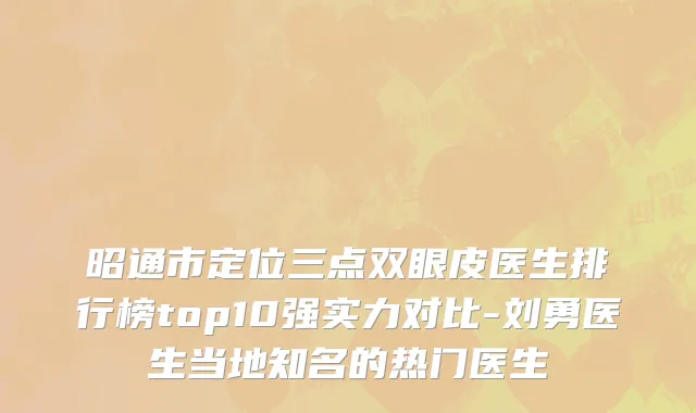 昭通市定位三点双眼皮医生排行榜top10强实力对比-刘勇医生当地知名的热门医生