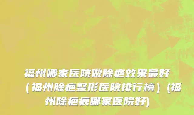 福州哪家医院做除疤效果最好（福州除疤整形医院排行榜）(福州除疤痕哪家医院好)