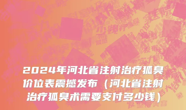 2024年河北省注射治疗狐臭价位表震撼发布（河北省注射治疗狐臭术需要支付多少钱）