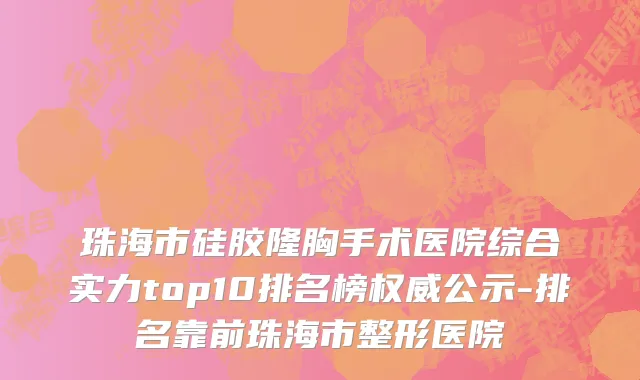 珠海市硅胶隆胸手术医院综合实力top10排名榜权威公示-排名靠前珠海市整形医院