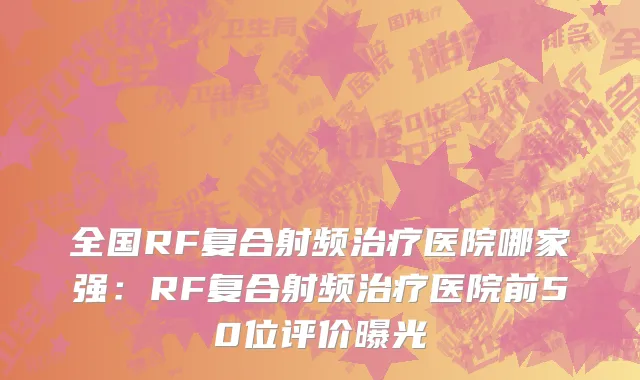 全国RF复合射频治疗医院哪家强：RF复合射频治疗医院前50位评价曝光