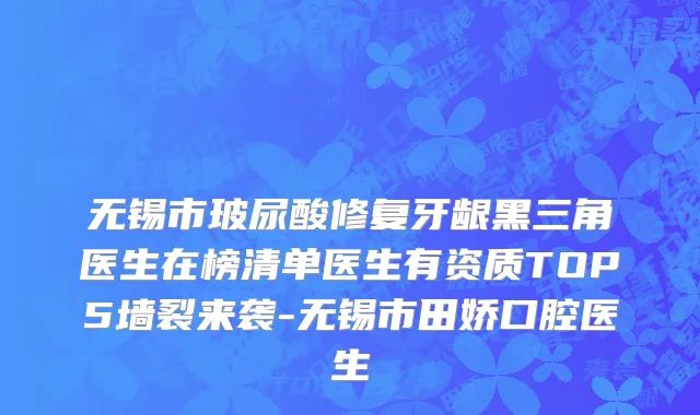 无锡市玻尿酸修复牙龈黑三角医生在榜清单医生有资质TOP5墙裂来袭-无锡市田娇口腔医生