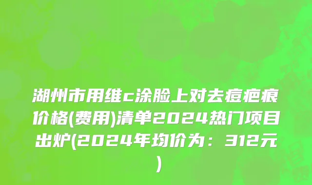 湖州市用维c涂脸上对去痘疤痕价格(费用)清单2024热门项目出炉(2024年均价为：312元）