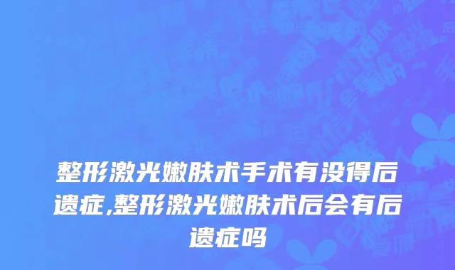 整形激光嫩肤术手术有没得后遗症,整形激光嫩肤术后会有后遗症吗