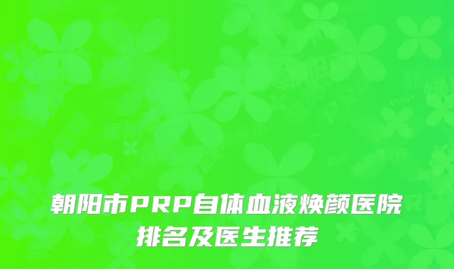 朝阳市PRP自体血液焕颜医院排名及医生推荐