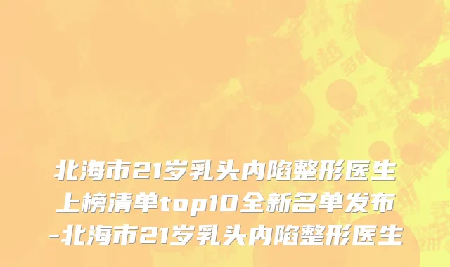 北海市21岁乳头内陷整形医生上榜清单top10全新名单发布-北海市21岁乳头内陷整形医生
