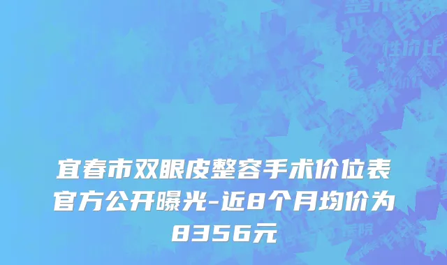 宜春市双眼皮整容手术价位表官方公开曝光-近8个月均价为8356元