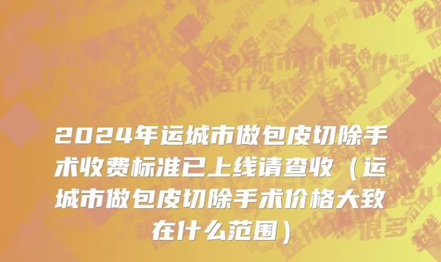 2024年运城市做包皮切除手术收费标准已上线请查收（运城市做包皮切除手术价格大致在什么范围）