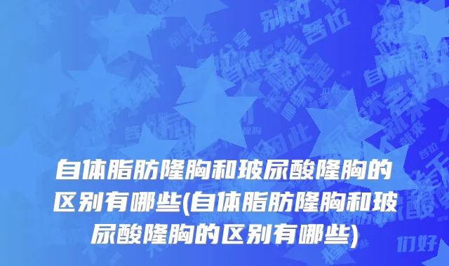 自体脂肪隆胸和玻尿酸隆胸的区别有哪些(自体脂肪隆胸和玻尿酸隆胸的区别有哪些)
