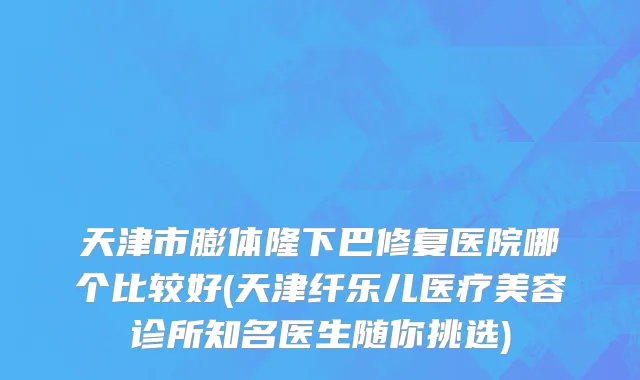 天津市膨体隆下巴修复医院哪个比较好(天津纤乐儿医疗美容诊所知名医生随你挑选)