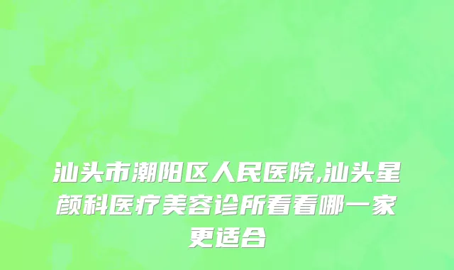 汕头市潮阳区人民医院,汕头星颜科医疗美容诊所看看哪一家更适合