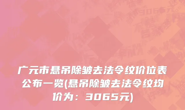 广元市悬吊除皱去法令纹价位表公布一览(悬吊除皱去法令纹均价为：3065元)