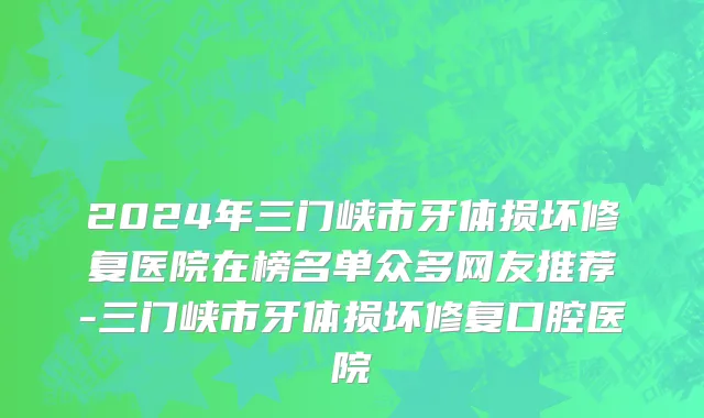2024年三门峡市牙体损坏修复医院在榜名单众多网友推荐-三门峡市牙体损坏修复口腔医院
