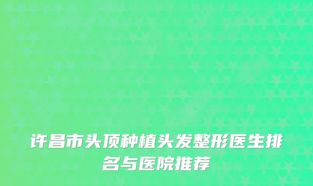 许昌市头顶种植头发整形医生排名与医院推荐