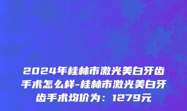 2024年桂林市激光美白牙齿手术怎么样-桂林市激光美白牙齿手术均价为：1279元