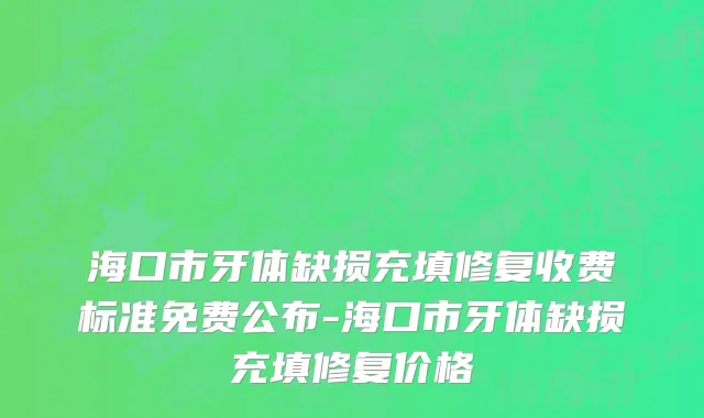 海口市牙体缺损充填修复收费标准免费公布-海口市牙体缺损充填修复价格