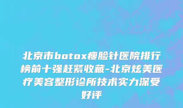 北京市botox瘦脸针医院排行榜前十强赶紧收藏-北京炫美医疗美容整形诊所技术实力深受好评