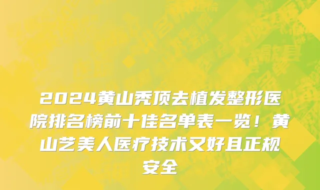 2024黄山秃顶去植发整形医院排名榜前十佳名单表一览!黄山艺美人医疗技术又好且正规安全