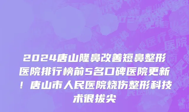 2024唐山隆鼻改善短鼻整形医院排行榜前5名口碑医院更新！唐山市人民医院烧伤整形科技术很拔尖