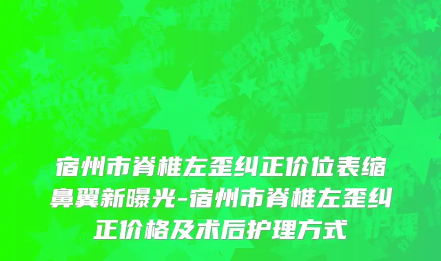 宿州市脊椎左歪纠正价位表缩鼻翼新曝光-宿州市脊椎左歪纠正价格及术后护理方式