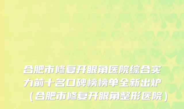 合肥市修复开眼角医院综合实力前十名口碑榜榜单全新出炉（合肥市修复开眼角整形医院）