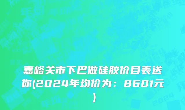 嘉峪关市下巴做硅胶价目表送你(2024年均价为：8601元）