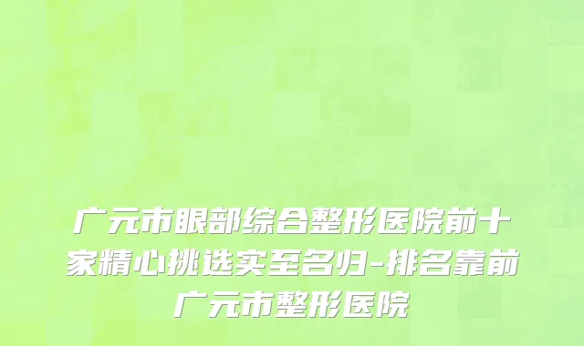 广元市眼部综合整形医院前十家精心挑选实至名归-排名靠前广元市整形医院