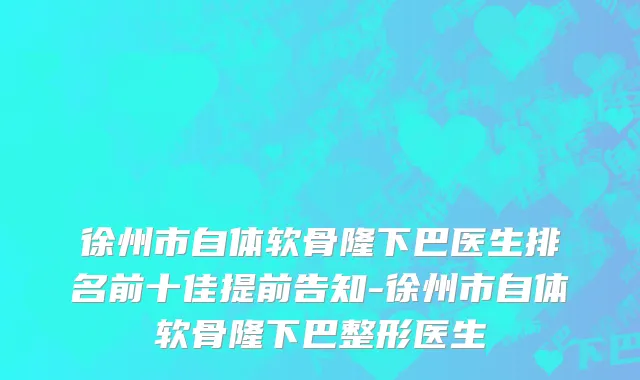 徐州市自体软骨隆下巴医生排名前十佳提前告知-徐州市自体软骨隆下巴整形医生
