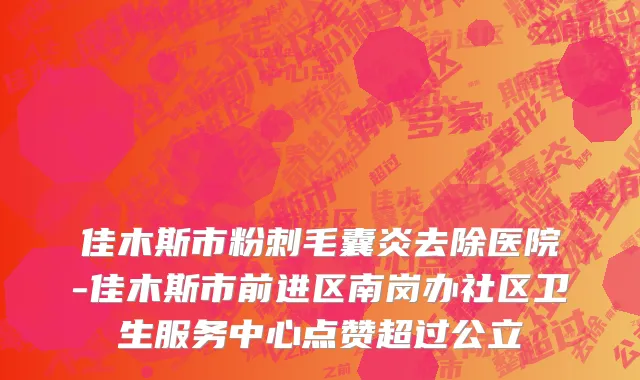 佳木斯市粉刺毛囊炎去除医院-佳木斯市前进区南岗办社区卫生服务中心点赞超过公立